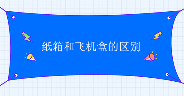 紙箱（xiāng）和（hé）飛（fēi）機盒（hé）有什麽區別（bié）