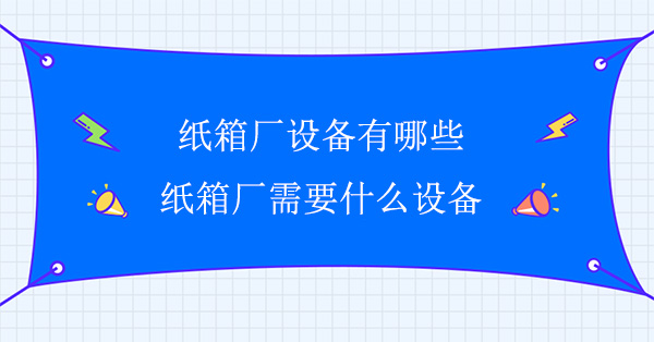紙箱（xiāng）廠設備有哪些（xiē）(紙箱廠需要什麽設（shè）備)