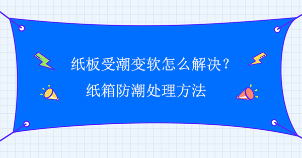 紙板受潮（cháo）變軟（ruǎn）怎麽解決？紙箱（xiāng）防潮處理方法