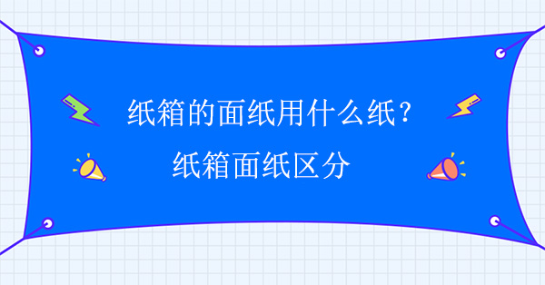 紙箱的麵紙用什麽（me）紙?紙箱麵紙區分