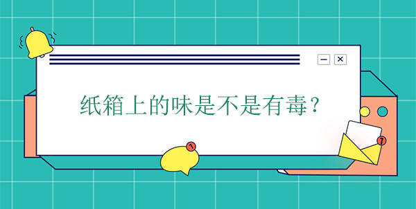 紙箱上的味是（shì）不是有毒？