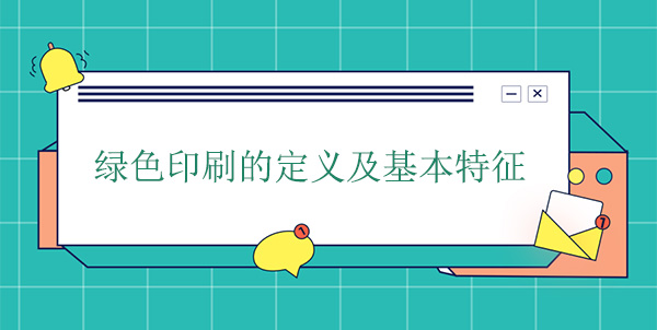 綠色印刷（shuā）的定（dìng）義及基本特征